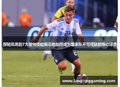 探秘凯恩的7大独特技能揭示他如何成为国家队不可或缺的核心球员 探秘凯恩的7大独特技能揭示他如何成为国家队不可或缺的核心球员