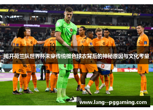 揭开荷兰队世界杯未穿传统橙色球衣背后的神秘原因与文化考量 揭开荷兰队世界杯未穿传统橙色球衣背后的神秘原因与文化考量