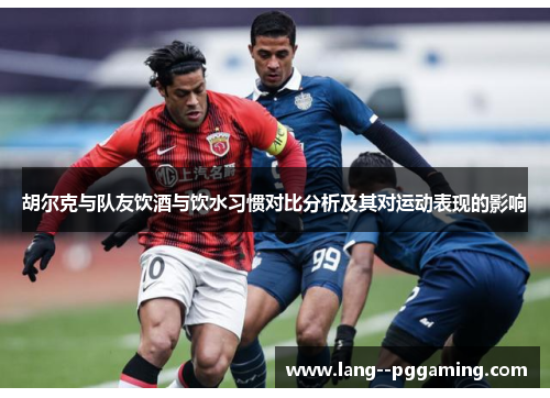 胡尔克与队友饮酒与饮水习惯对比分析及其对运动表现的影响 胡尔克与队友饮酒与饮水习惯对比分析及其对运动表现的影响