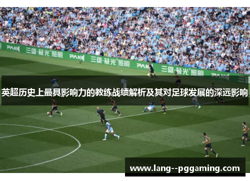 英超历史上最具影响力的教练战绩解析及其对足球发展的深远影响 英超历史上最具影响力的教练战绩解析及其对足球发展的深远影响