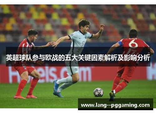 英超球队参与欧战的五大关键因素解析及影响分析 英超球队参与欧战的五大关键因素解析及影响分析