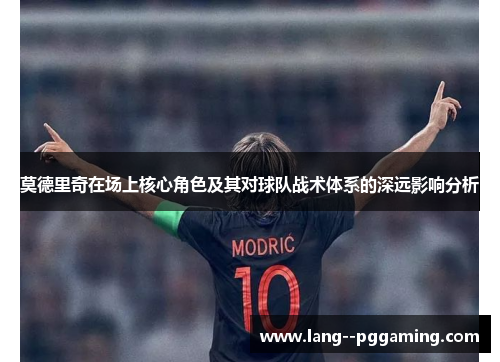 莫德里奇在场上核心角色及其对球队战术体系的深远影响分析