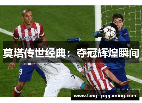 莫塔传世经典:夺冠辉煌瞬间 莫塔传世经典:夺冠辉煌瞬间