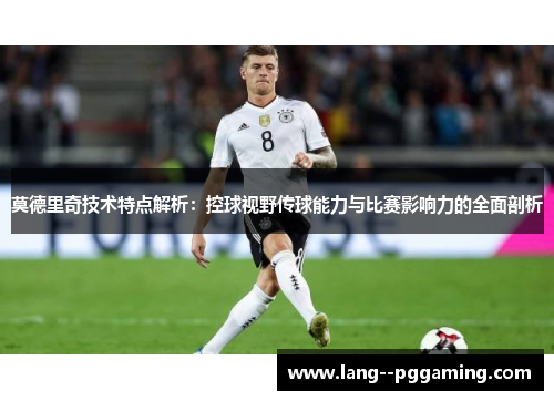 莫德里奇技术特点解析：控球视野传球能力与比赛影响力的全面剖析