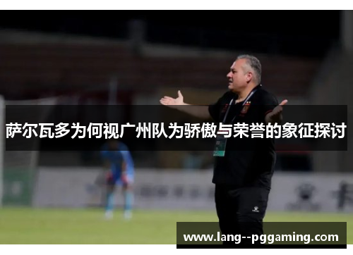 萨尔瓦多为何视广州队为骄傲与荣誉的象征探讨 萨尔瓦多为何视广州队为骄傲与荣誉的象征探讨
