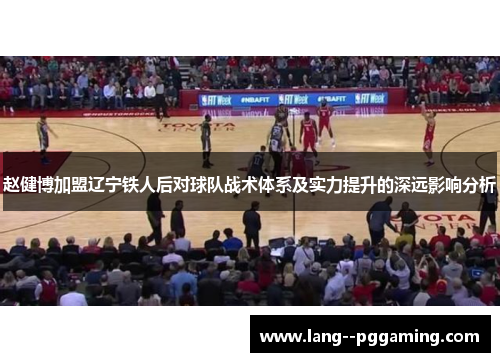 赵健博加盟辽宁铁人后对球队战术体系及实力提升的深远影响分析 赵健博加盟辽宁铁人后对球队战术体系及实力提升的深远影响分析