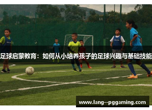 足球启蒙教育：如何从小培养孩子的足球兴趣与基础技能