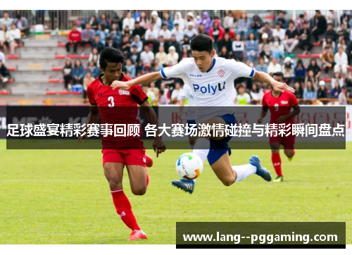 足球盛宴精彩赛事回顾 各大赛场激情碰撞与精彩瞬间盘点