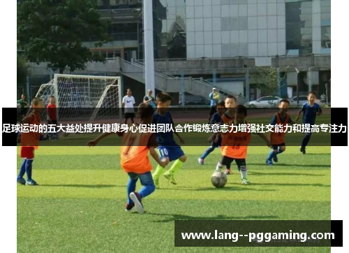 足球运动的五大益处提升健康身心促进团队合作锻炼意志力增强社交能力和提高专注力