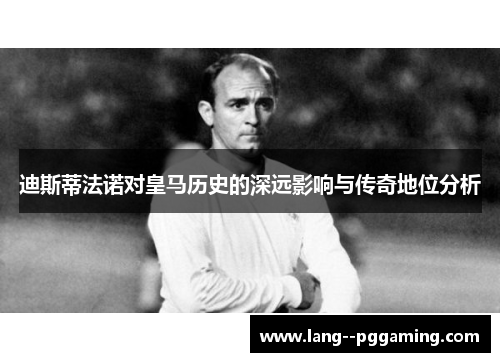迪斯蒂法诺对皇马历史的深远影响与传奇地位分析 迪斯蒂法诺对皇马历史的深远影响与传奇地位分析