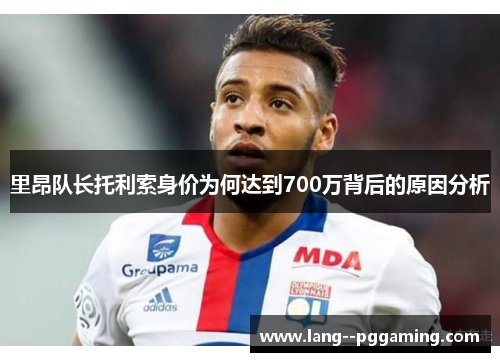 里昂队长托利索身价为何达到700万背后的原因分析 里昂队长托利索身价为何达到700万背后的原因分析