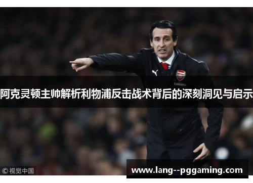 阿克灵顿主帅解析利物浦反击战术背后的深刻洞见与启示