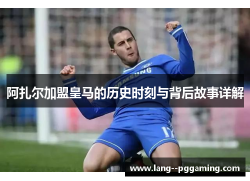 阿扎尔加盟皇马的历史时刻与背后故事详解 阿扎尔加盟皇马的历史时刻与背后故事详解