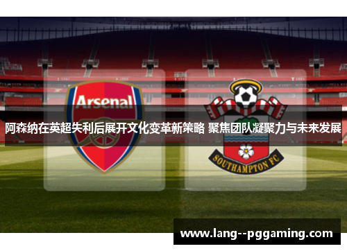阿森纳在英超失利后展开文化变革新策略 聚焦团队凝聚力与未来发展 阿森纳在英超失利后展开文化变革新策略 聚焦团队凝聚力与未来发展