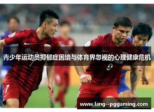 青少年运动员抑郁症困境与体育界忽视的心理健康危机 青少年运动员抑郁症困境与体育界忽视的心理健康危机