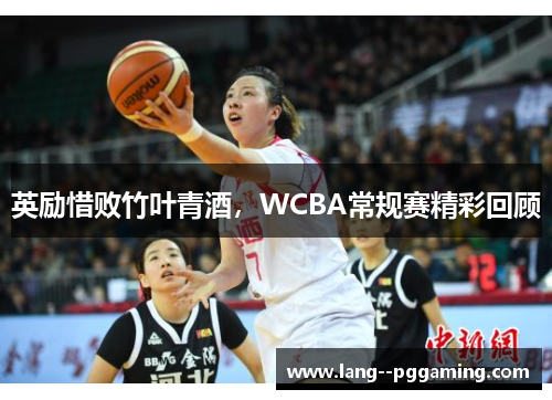 英励惜败竹叶青酒，WCBA常规赛精彩回顾