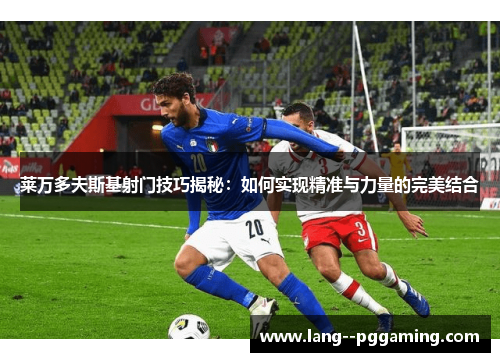 莱万多夫斯基射门技巧揭秘:如何实现精准与力量的完美结合 莱万多夫斯基射门技巧揭秘:如何实现精准与力量的完美结合