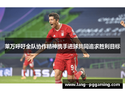 莱万呼吁全队协作精神携手进球共同追求胜利目标