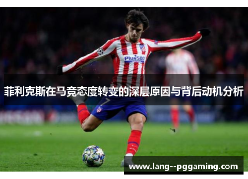 菲利克斯在马竞态度转变的深层原因与背后动机分析