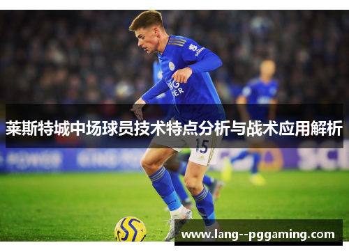 莱斯特城中场球员技术特点分析与战术应用解析 莱斯特城中场球员技术特点分析与战术应用解析