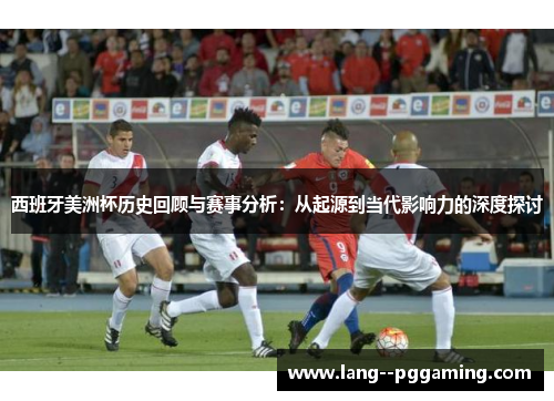 西班牙美洲杯历史回顾与赛事分析:从起源到当代影响力的深度探讨 西班牙美洲杯历史回顾与赛事分析:从起源到当代影响力的深度探讨