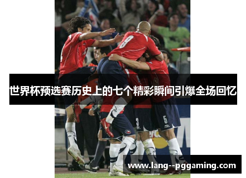 世界杯预选赛历史上的七个精彩瞬间引爆全场回忆