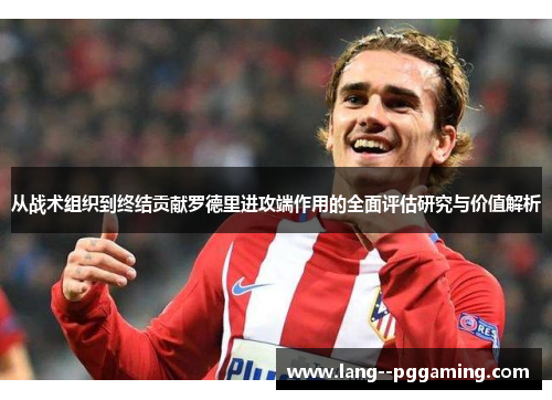 从战术组织到终结贡献罗德里进攻端作用的全面评估研究与价值解析