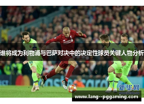 谁将成为利物浦与巴萨对决中的决定性球员关键人物分析 谁将成为利物浦与巴萨对决中的决定性球员关键人物分析