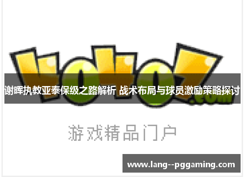 谢晖执教亚泰保级之路解析 战术布局与球员激励策略探讨