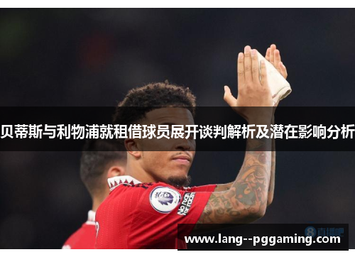 贝蒂斯与利物浦就租借球员展开谈判解析及潜在影响分析 贝蒂斯与利物浦就租借球员展开谈判解析及潜在影响分析