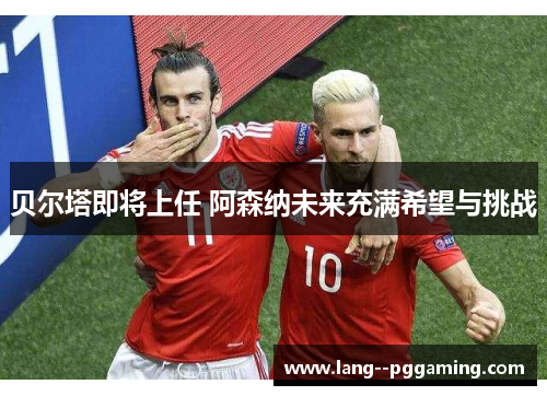 贝尔塔即将上任 阿森纳未来充满希望与挑战 贝尔塔即将上任 阿森纳未来充满希望与挑战
