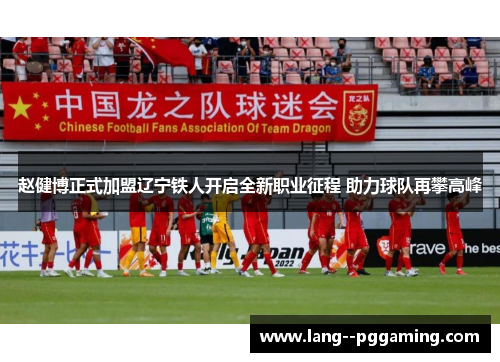 赵健博正式加盟辽宁铁人开启全新职业征程 助力球队再攀高峰