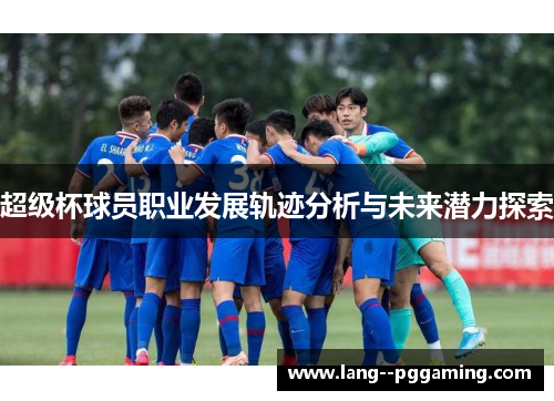 超级杯球员职业发展轨迹分析与未来潜力探索