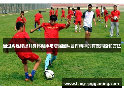 通过踢足球提升身体健康与增强团队合作精神的有效策略和方法 通过踢足球提升身体健康与增强团队合作精神的有效策略和方法