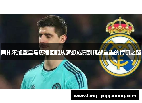 阿扎尔加盟皇马历程回顾从梦想成真到挑战重重的传奇之路 阿扎尔加盟皇马历程回顾从梦想成真到挑战重重的传奇之路