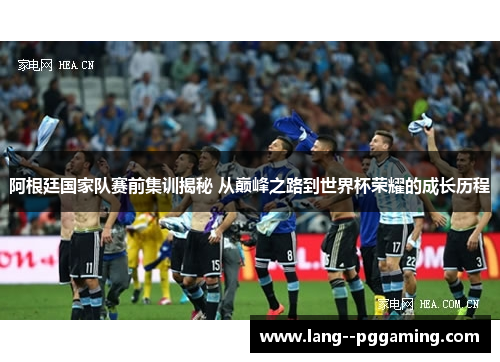 阿根廷国家队赛前集训揭秘 从巅峰之路到世界杯荣耀的成长历程 阿根廷国家队赛前集训揭秘 从巅峰之路到世界杯荣耀的成长历程