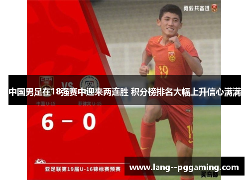 中国男足在18强赛中迎来两连胜 积分榜排名大幅上升信心满满 中国男足在18强赛中迎来两连胜 积分榜排名大幅上升信心满满