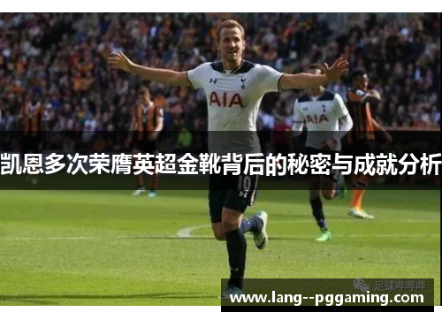 凯恩多次荣膺英超金靴背后的秘密与成就分析 凯恩多次荣膺英超金靴背后的秘密与成就分析