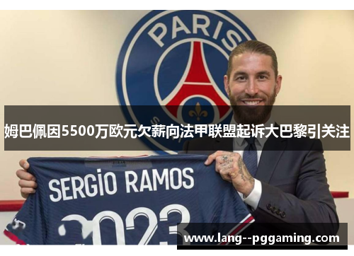 姆巴佩因5500万欧元欠薪向法甲联盟起诉大巴黎引关注