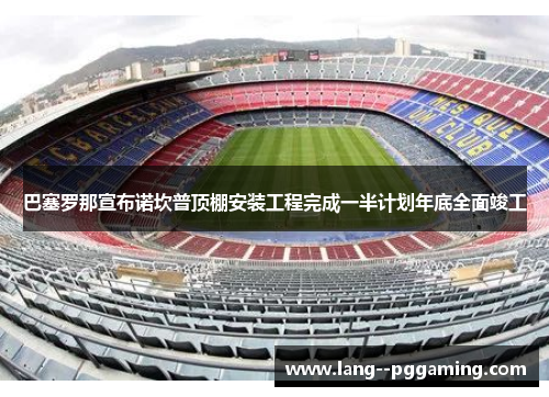 巴塞罗那宣布诺坎普顶棚安装工程完成一半计划年底全面竣工 巴塞罗那宣布诺坎普顶棚安装工程完成一半计划年底全面竣工