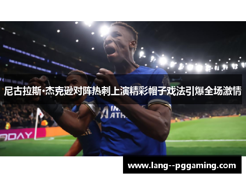 尼古拉斯·杰克逊对阵热刺上演精彩帽子戏法引爆全场激情 尼古拉斯·杰克逊对阵热刺上演精彩帽子戏法引爆全场激情