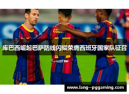 库巴西崛起巴萨防线闪耀荣膺西班牙国家队征召