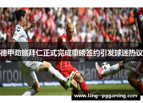 德甲劲旅拜仁正式完成重磅签约引发球迷热议