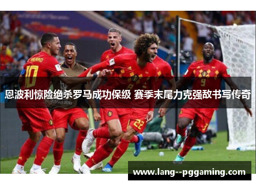 恩波利惊险绝杀罗马成功保级 赛季末尾力克强敌书写传奇 恩波利惊险绝杀罗马成功保级 赛季末尾力克强敌书写传奇