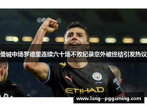 曼城中场罗德里连续六十场不败纪录意外被终结引发热议 曼城中场罗德里连续六十场不败纪录意外被终结引发热议