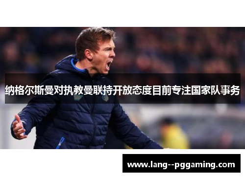 纳格尔斯曼对执教曼联持开放态度目前专注国家队事务 纳格尔斯曼对执教曼联持开放态度目前专注国家队事务