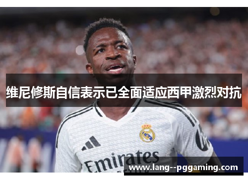 维尼修斯自信表示已全面适应西甲激烈对抗 维尼修斯自信表示已全面适应西甲激烈对抗