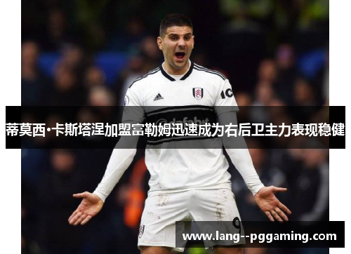 蒂莫西·卡斯塔涅加盟富勒姆迅速成为右后卫主力表现稳健 蒂莫西·卡斯塔涅加盟富勒姆迅速成为右后卫主力表现稳健