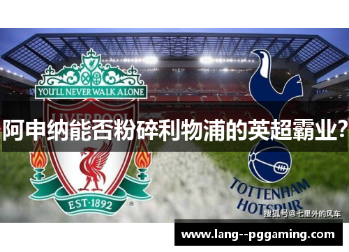 阿申纳能否粉碎利物浦的英超霸业？