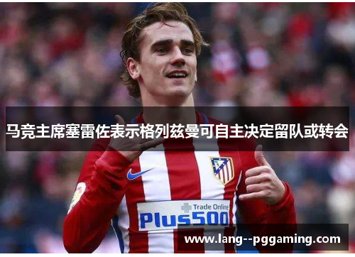 马竞主席塞雷佐表示格列兹曼可自主决定留队或转会